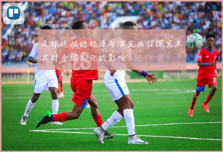 足球运动的起源与演变历程探究及其对全球文化的影响