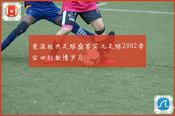 重温经典足球盛宴实况足球2002带你回到激情岁月