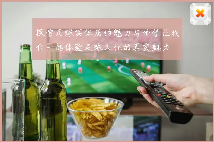 探索足球实体店的魅力与价值让我们一起体验足球文化的真实魅力