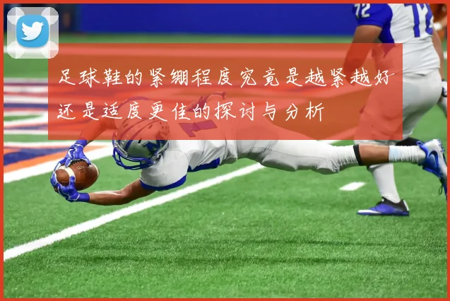 足球鞋的紧绷程度究竟是越紧越好还是适度更佳的探讨与分析