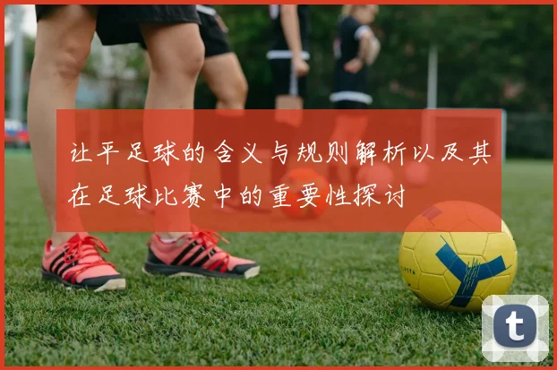 让平足球的含义与规则解析以及其在足球比赛中的重要性探讨