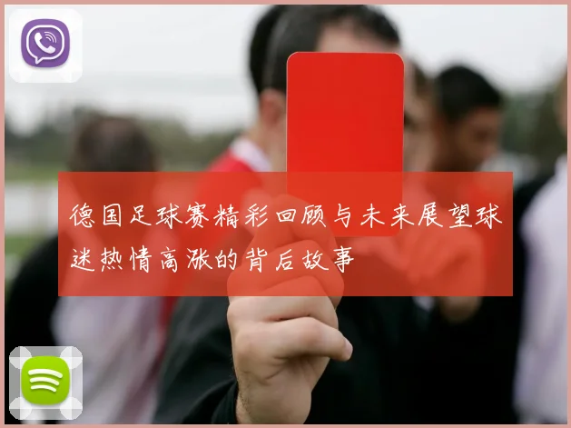 德国足球赛精彩回顾与未来展望球迷热情高涨的背后故事