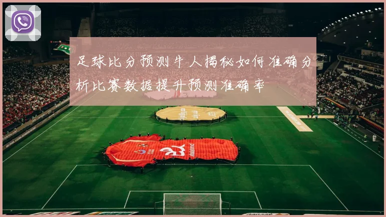 足球比分预测牛人揭秘如何准确分析比赛数据提升预测准确率