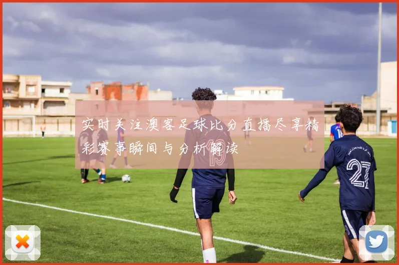 实时关注澳客足球比分直播尽享精彩赛事瞬间与分析解读