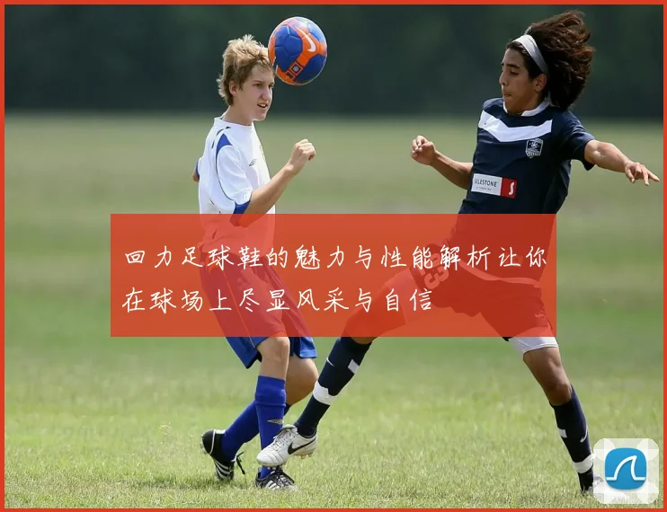 回力足球鞋的魅力与性能解析让你在球场上尽显风采与自信
